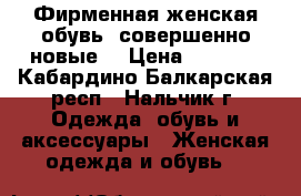 Фирменная женская обувь, совершенно новые. › Цена ­ 6 400 - Кабардино-Балкарская респ., Нальчик г. Одежда, обувь и аксессуары » Женская одежда и обувь   